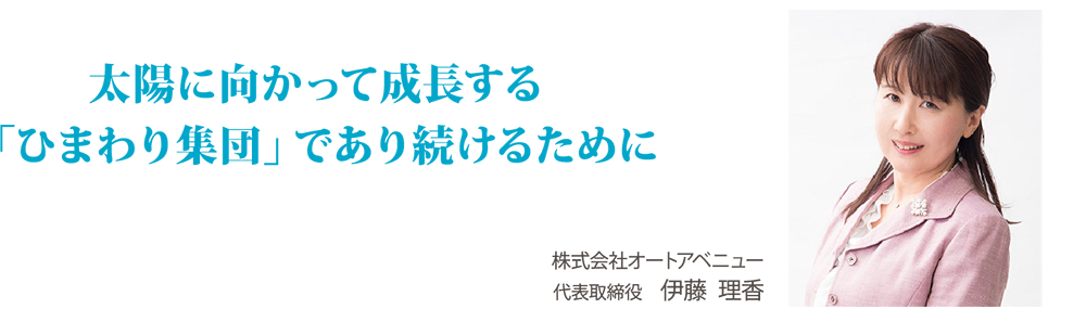 太陽に向かって成長する「ひまわり集団」であり続けるために。
株式会社オートアベニュー 代表取締役 伊藤 理香