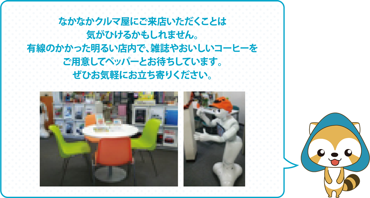 なかなかクルマ屋にご来店いただくことは気がひけるかもしれません。有線のかかった明るい店内で、雑誌やおいしいコーヒーをご用意してペッパーとお待ちしています。ぜひ気軽にお立ち寄りください。