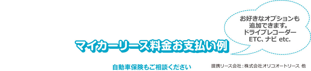 マイカーリース料金お支払い例 自動車保険もご相談ください。お好きなオプションも追加できます。ドライブレコーダーETC、ナビ etc. 提携リース会社：株式会社オリコオートリース 他